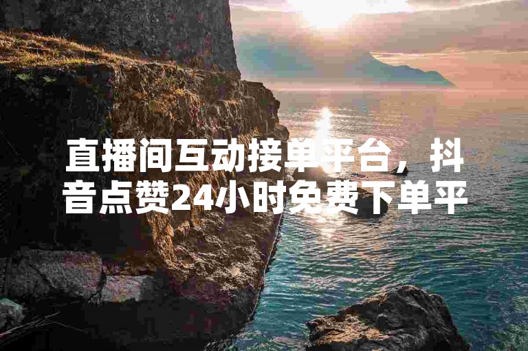 直播间互动接单平台，抖音点赞24小时免费下单平台。