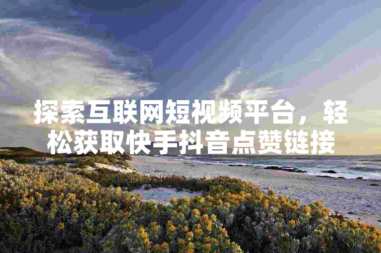 探索互联网短视频平台，轻松获取快手抖音点赞链接，享受全网最实惠的辅助服务，空间自助下单业务让您的快手视频免费获得一万播放量。