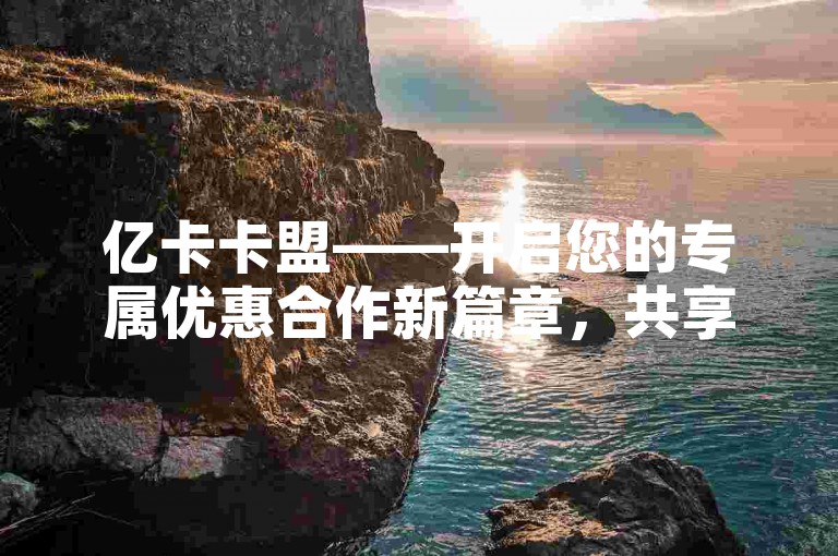 亿卡卡盟——开启您的专属优惠合作新篇章，共享盈利新机遇。