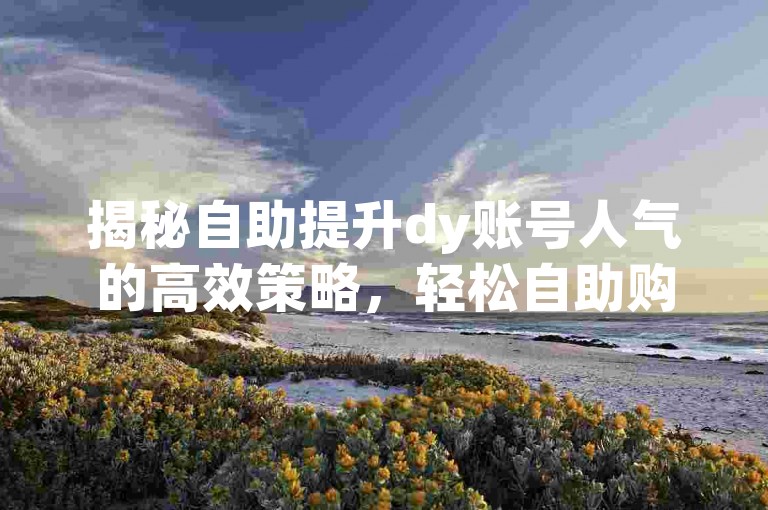 揭秘自助提升dy账号人气的高效策略，轻松自助购买粉丝，迅速增加曝光度！2025年必备技巧。