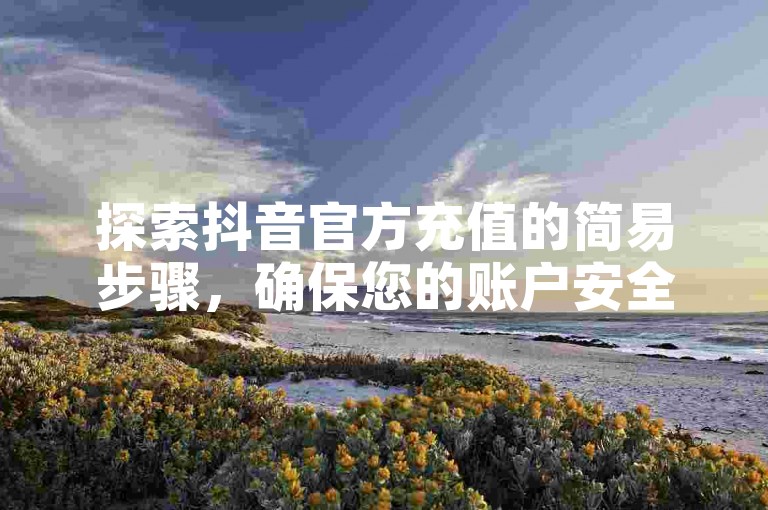 探索抖音官方充值的简易步骤，确保您的账户安全快速地获得虚拟货币。