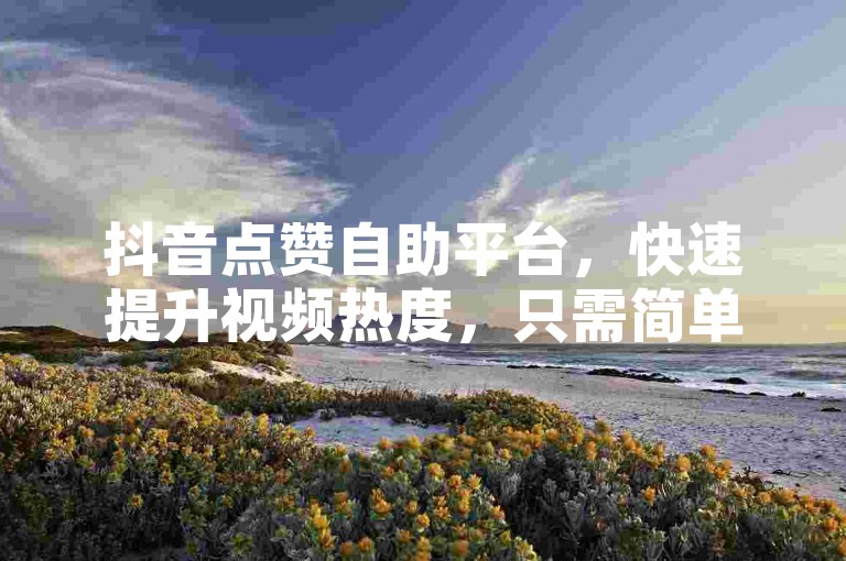 抖音点赞自助平台，快速提升视频热度，只需简单几步操作。