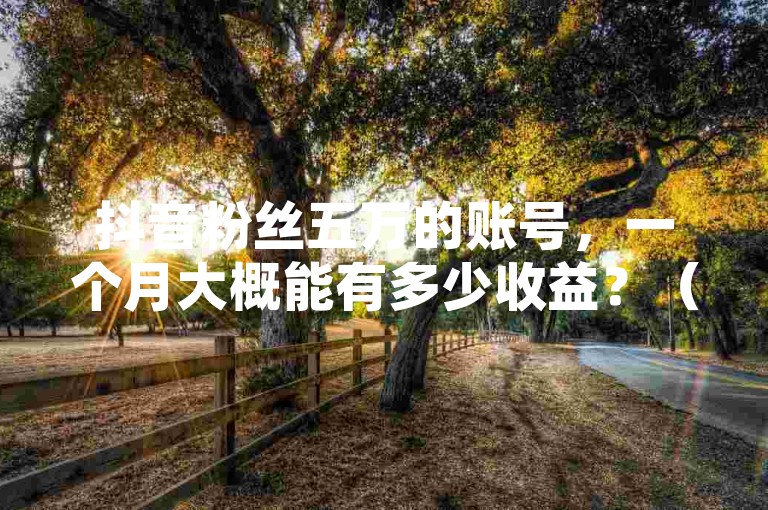 抖音粉丝五万的账号，一个月大概能有多少收益？（抖音粉丝数量达到5万，每月能获得多少收入？）