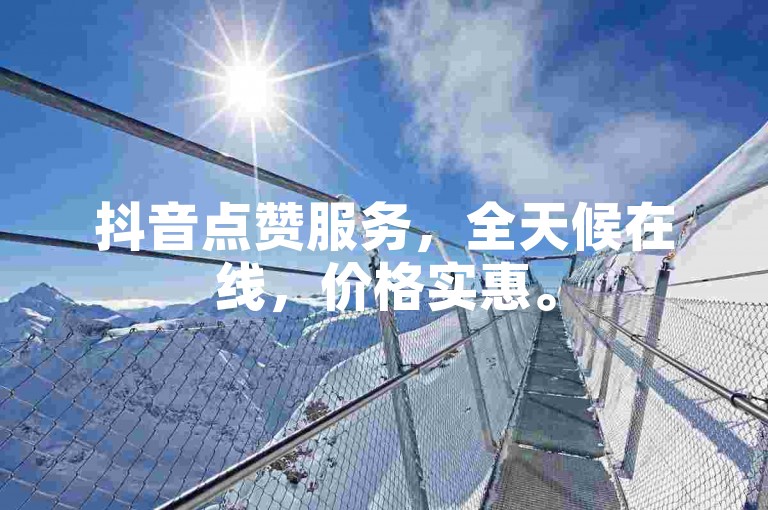 抖音点赞服务，全天候在线，价格实惠。