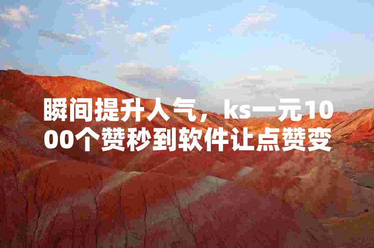 瞬间提升人气，ks一元1000个赞秒到软件让点赞变得轻而易举！
