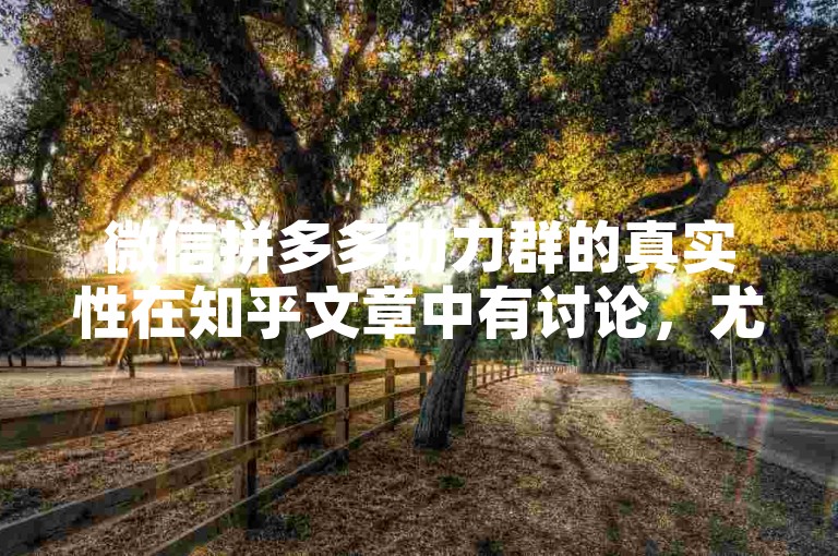 微信拼多多助力群的真实性在知乎文章中有讨论，尤其是关于拼多多砍价平台的内容。