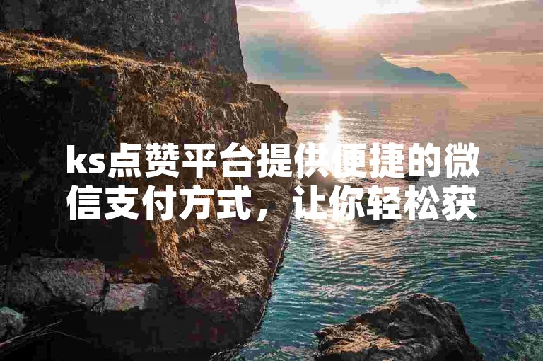 ks点赞平台提供便捷的微信支付方式，让你轻松获得抖音视频的快速涨赞服务。