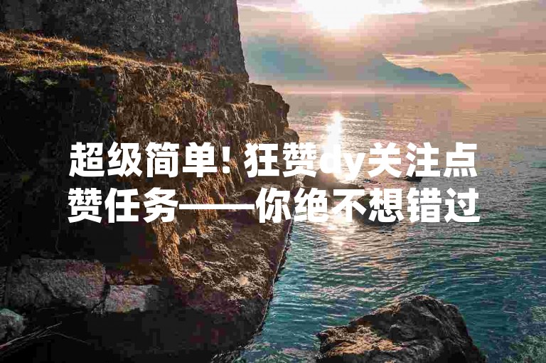 超级简单! 狂赞dy关注点赞任务——你绝不想错过的绝对最佳关注点赞任务!
