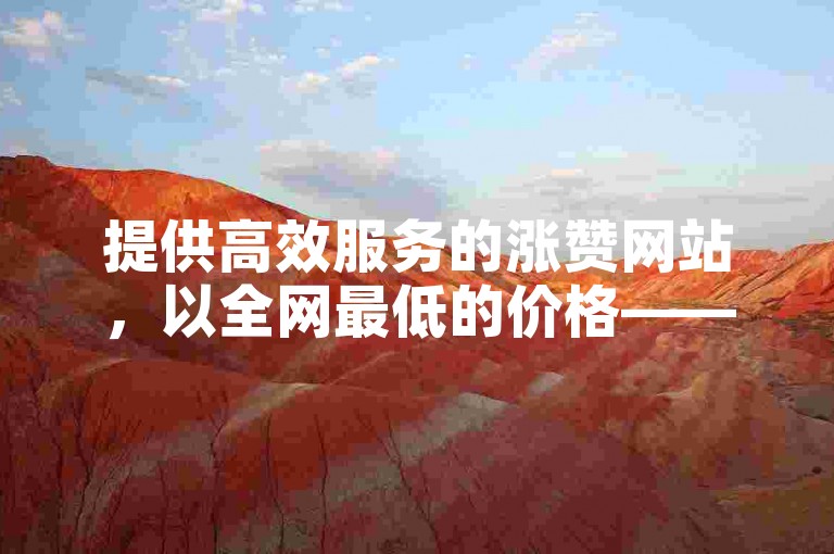 提供高效服务的涨赞网站，以全网最低的价格——仅需3元即可获得1000个死粉，支持自助下单。