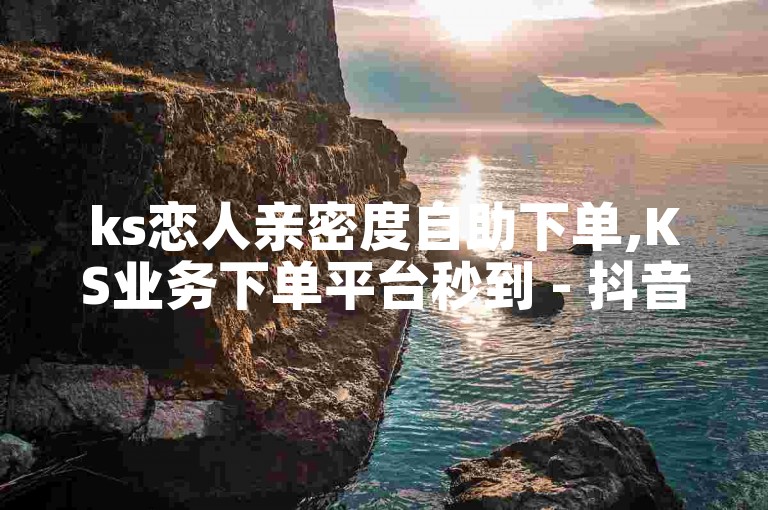 ks恋人亲密度自助下单,KS业务下单平台秒到 - 抖音1块钱10000粉丝 - 快手点赞充值秒到账怎么弄