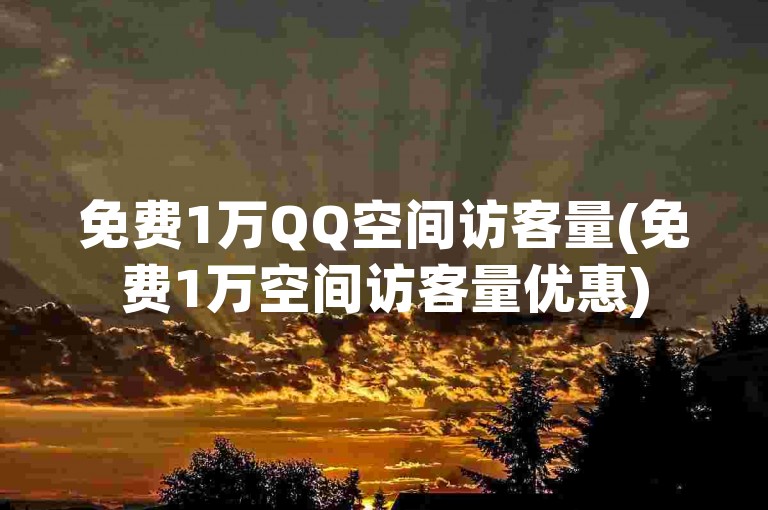 免费1万QQ空间访客量(免费1万空间访客量优惠)