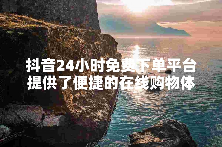 抖音24小时免费下单平台提供了便捷的在线购物体验，让用户能够随时浏览和购买心仪的商品。