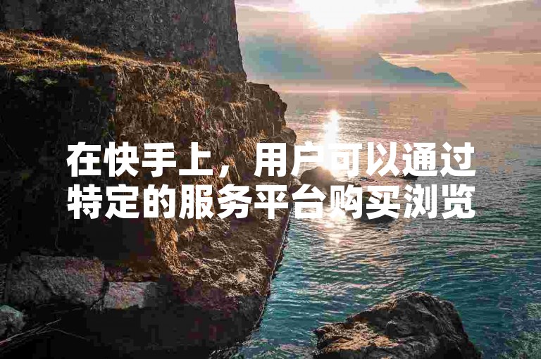 在快手上，用户可以通过特定的服务平台购买浏览量来提升视频的曝光度。