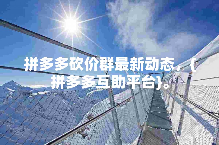 拼多多砍价群最新动态，{拼多多互助平台}。