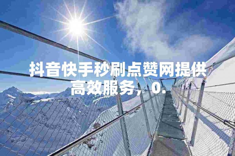 抖音快手秒刷点赞网提供高效服务，0.5元就能获得100个点赞。