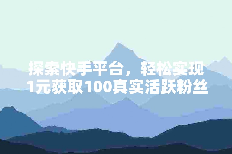 探索快手平台，轻松实现1元获取100真实活跃粉丝的策略，同时享受抖音业务全天候在线下单的免费服务。