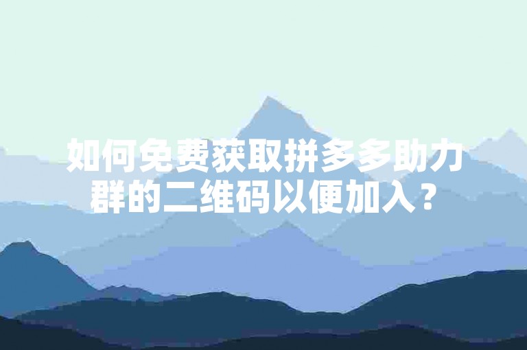 如何免费获取拼多多助力群的二维码以便加入？
