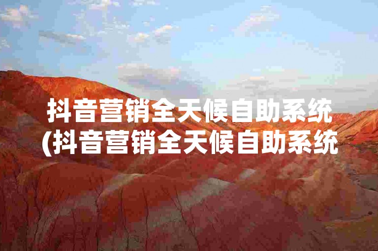 抖音营销全天候自助系统(抖音营销全天候自助系统可信吗)