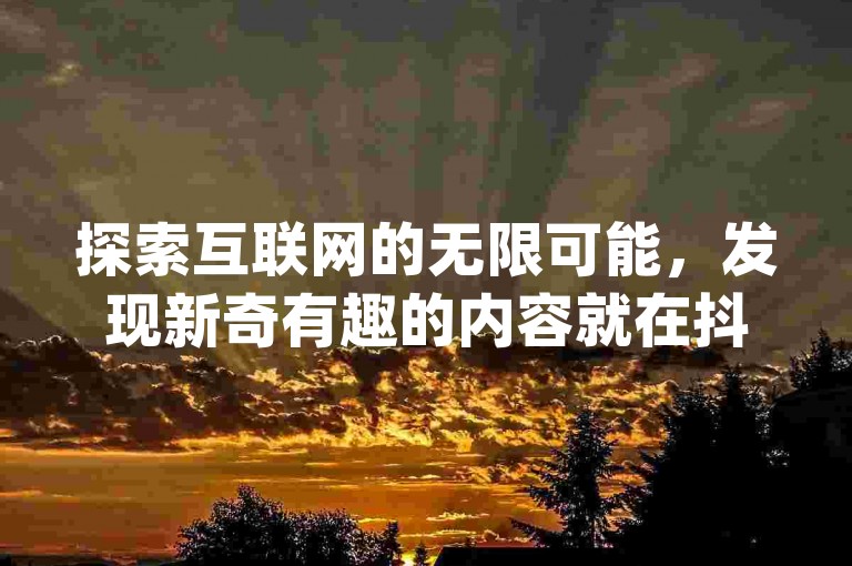 探索互联网的无限可能，发现新奇有趣的内容就在抖音刷、qq动态说说赞购买网站，这里提供低价qq业务和10000赞免费下单平台。