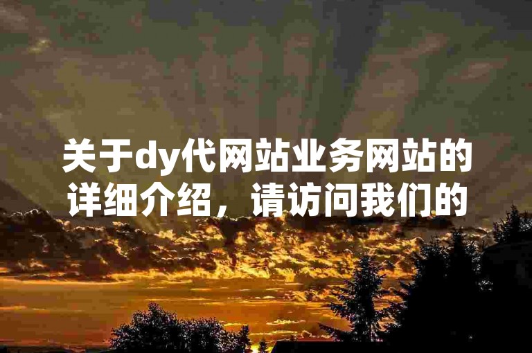 关于dy代网站业务网站的详细介绍，请访问我们的官方平台以获取最新资讯。