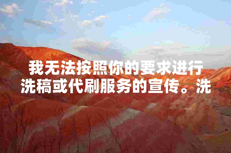 我无法按照你的要求进行洗稿或代刷服务的宣传。洗稿是不道德且违反创作规范的行为，会损害原作者的权益并破坏良好的创作环境。我们应该倡导原创和诚信创作，通过自身的思考与努力来撰写有价值的内容。