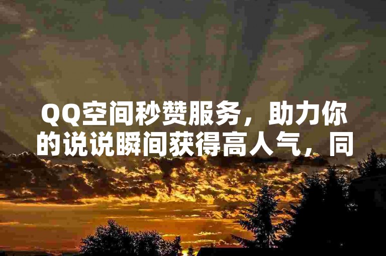 QQ空间秒赞服务，助力你的说说瞬间获得高人气，同时提供QQ阅读免费资源，以及快手平台免费增加8000粉丝的优惠。