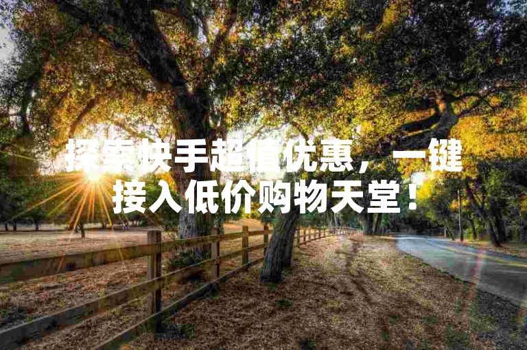 探索快手超值优惠，一键接入低价购物天堂！