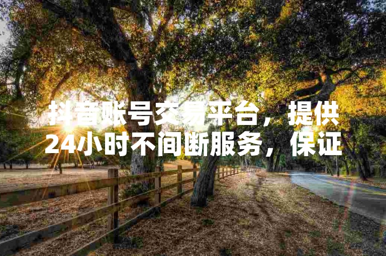抖音账号交易平台，提供24小时不间断服务，保证全网最低价格，每日还赠送十万点赞助力您的账号快速成长。