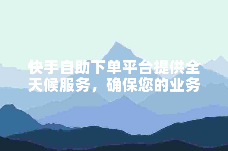 快手自助下单平台提供全天候服务，确保您的业务需求得到即时满足。