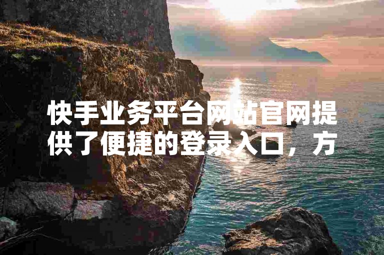 快手业务平台网站官网提供了便捷的登录入口，方便用户快速访问。