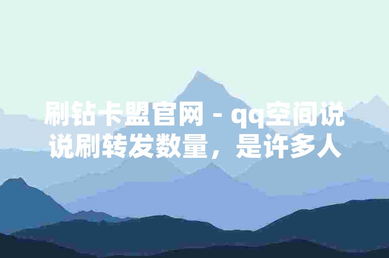 刷钻卡盟官网 - qq空间说说刷转发数量，是许多人在网络上追求的一种方式。