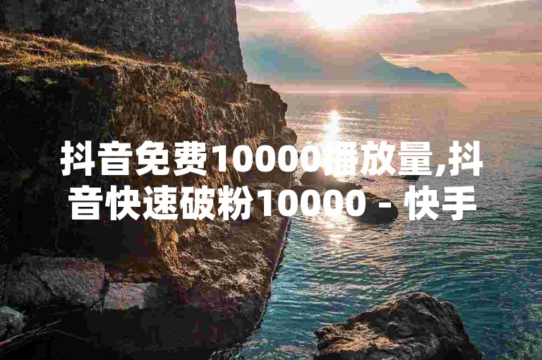抖音免费10000播放量,抖音快速破粉10000 - 快手超低价自助 - dy评论下单业务