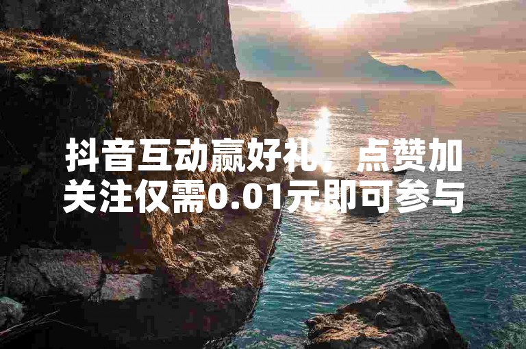 抖音互动赢好礼，点赞加关注仅需0.01元即可参与大地房产马山肥的装修优惠活动。
