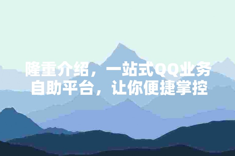 隆重介绍，一站式QQ业务自助平台，让你便捷掌控所有QQ服务。