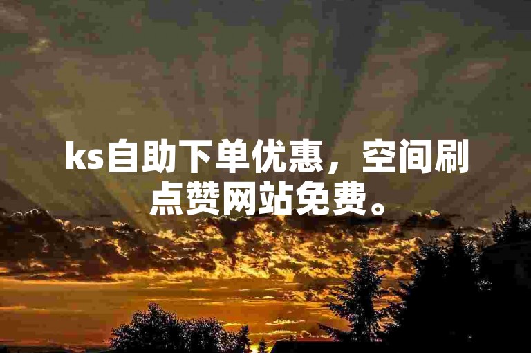 ks自助下单优惠，空间刷点赞网站免费。
