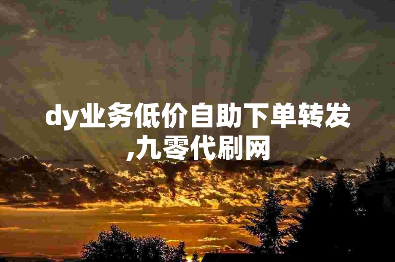 dy业务低价自助下单转发,九零代刷网