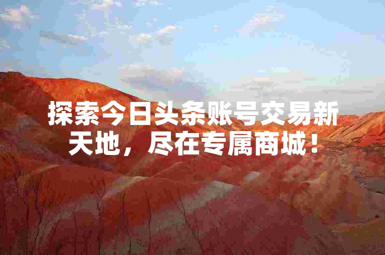 探索今日头条账号交易新天地，尽在专属商城！