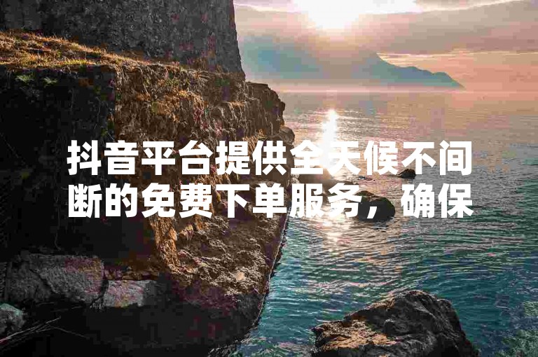 抖音平台提供全天候不间断的免费下单服务，确保用户能以低价享受优质服务。