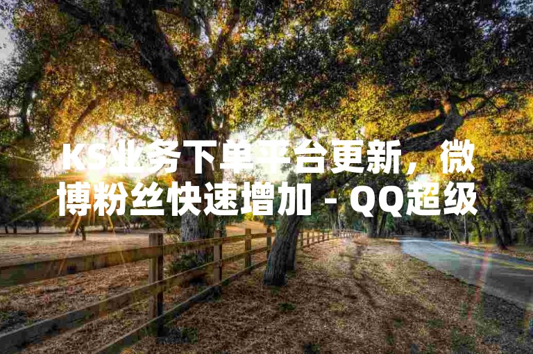 KS业务下单平台更新，微博粉丝快速增加 - QQ超级会员优惠购平台 - 每天免费领取1000次视频观看快手微利也疯狂！
