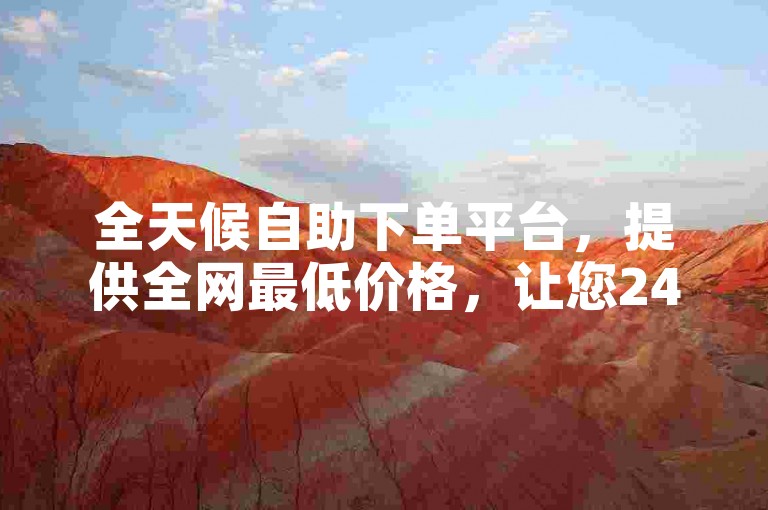 全天候自助下单平台，提供全网最低价格，让您24小时畅享购物乐趣。