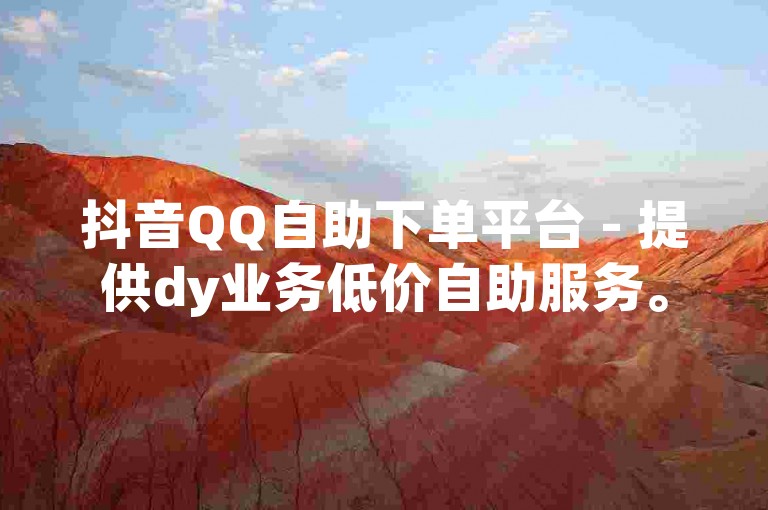 抖音QQ自助下单平台 - 提供dy业务低价自助服务。