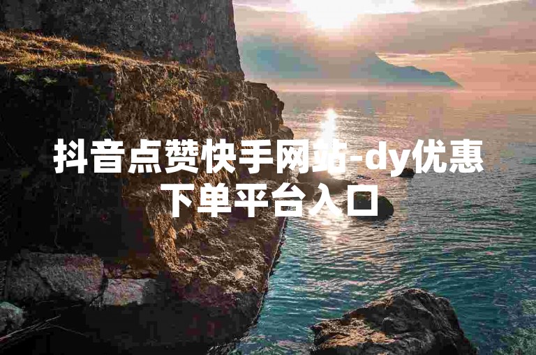 抖音点赞快手网站-dy优惠下单平台入口