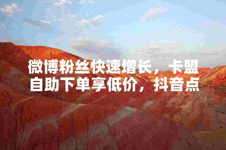 微博粉丝快速增长，卡盟自助下单享低价，抖音点赞秒破5000。