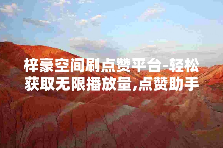 梓豪空间刷点赞平台-轻松获取无限播放量,点赞助手app免费下载