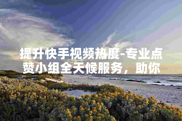 提升快手视频热度-专业点赞小组全天候服务，助你轻松增加8000关注者。