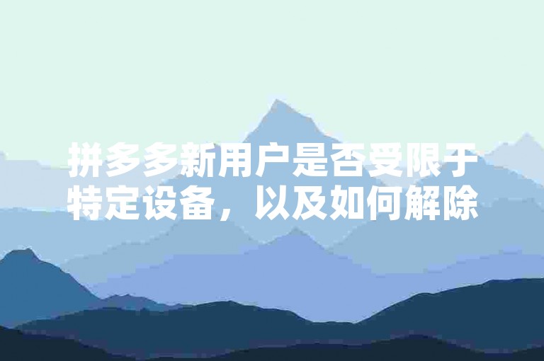 拼多多新用户是否受限于特定设备，以及如何解除这种设备限制呢？