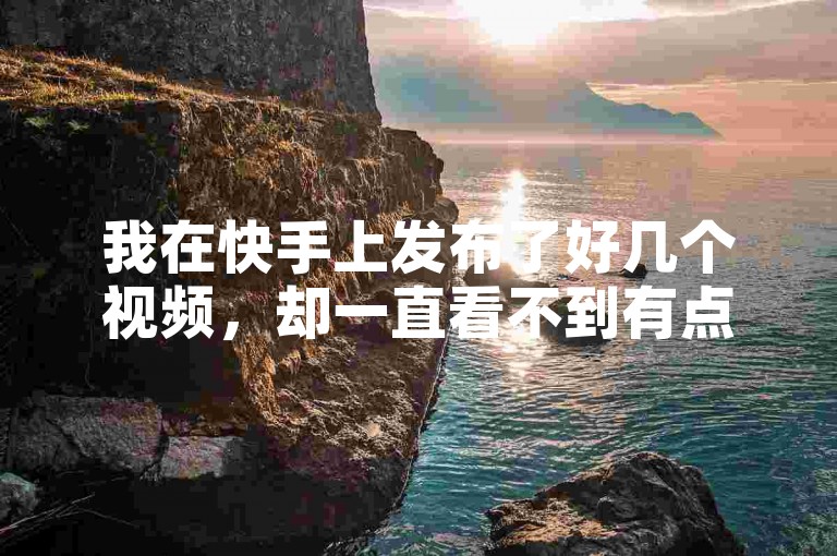 我在快手上发布了好几个视频，却一直看不到有点赞的图标出现。