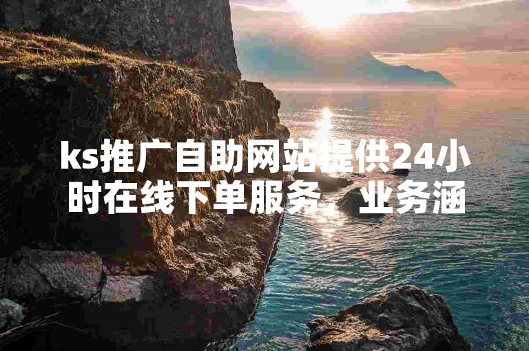 ks推广自助网站提供24小时在线下单服务，业务涵盖广泛且价格实惠。