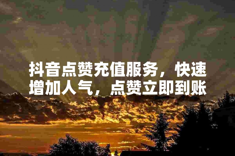 抖音点赞充值服务，快速增加人气，点赞立即到账。