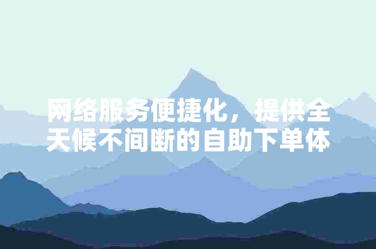 网络服务便捷化，提供全天候不间断的自助下单体验，包括虎牙业务和抖音服务的即时处理。